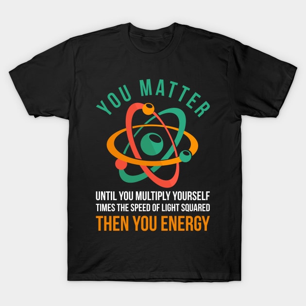 Science You Matter Then You Energy Physics T-Shirt by shirtsyoulike